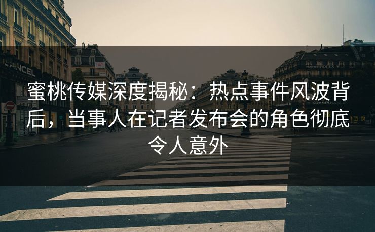 蜜桃传媒深度揭秘：热点事件风波背后，当事人在记者发布会的角色彻底令人意外