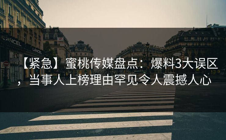 【紧急】蜜桃传媒盘点：爆料3大误区，当事人上榜理由罕见令人震撼人心