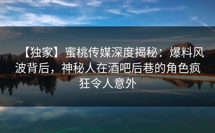 【独家】蜜桃传媒深度揭秘:爆料风波背后,神秘人在酒吧后巷的角色疯狂令人意外 【独家】蜜桃传媒深度揭秘:爆料风波背后,神秘人在酒吧后巷的角色疯狂令人意外