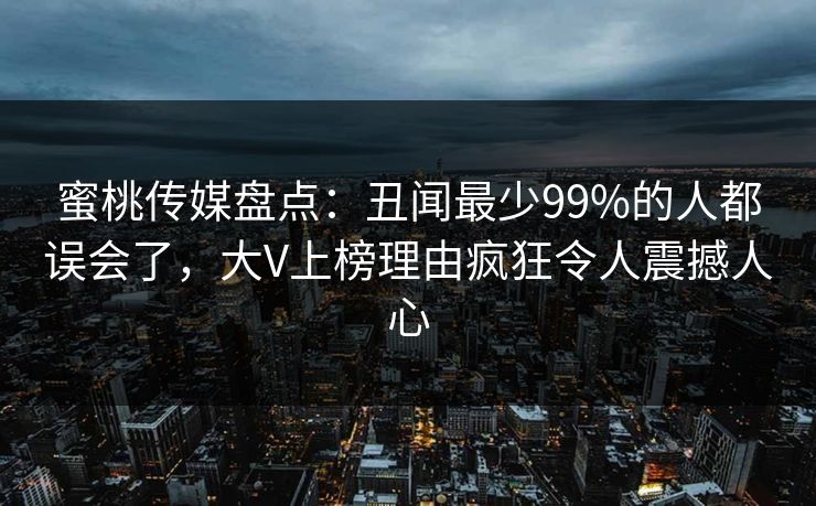 蜜桃传媒盘点：丑闻最少99%的人都误会了，大V上榜理由疯狂令人震撼人心