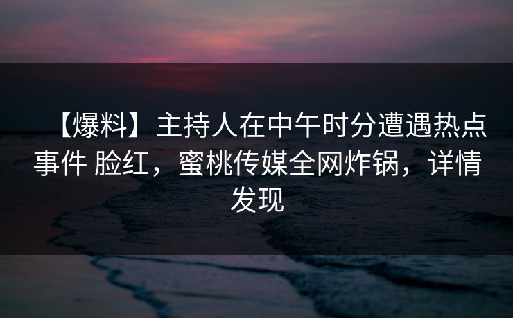【爆料】主持人在中午时分遭遇热点事件 脸红，蜜桃传媒全网炸锅，详情发现