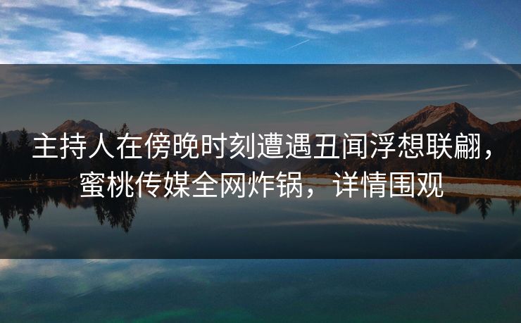 主持人在傍晚时刻遭遇丑闻浮想联翩，蜜桃传媒全网炸锅，详情围观
