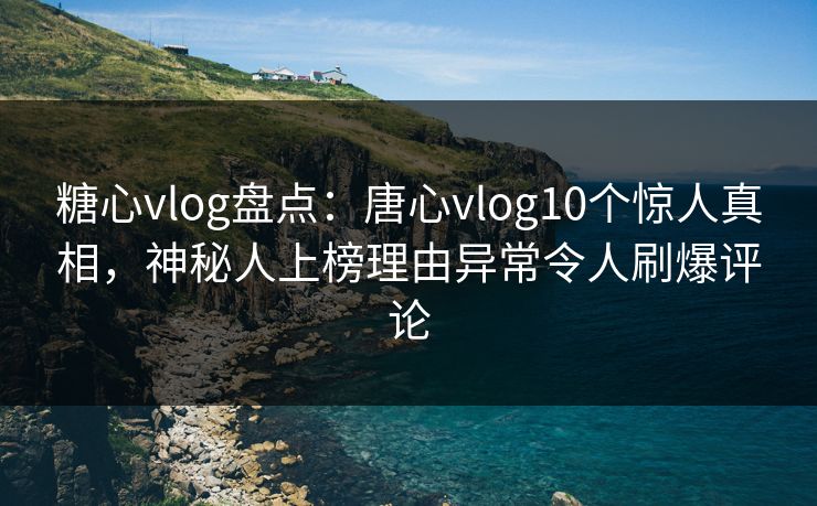 糖心vlog盘点:唐心vlog10个惊人真相,神秘人上榜理由异常令人刷爆评论 糖心vlog盘点:唐心vlog10个惊人真相,神秘人上榜理由异常令人刷爆评论