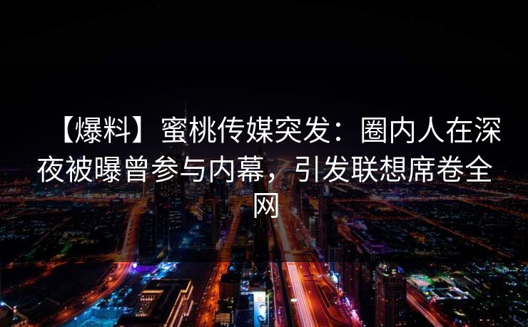 【爆料】蜜桃传媒突发：圈内人在深夜被曝曾参与内幕，引发联想席卷全网