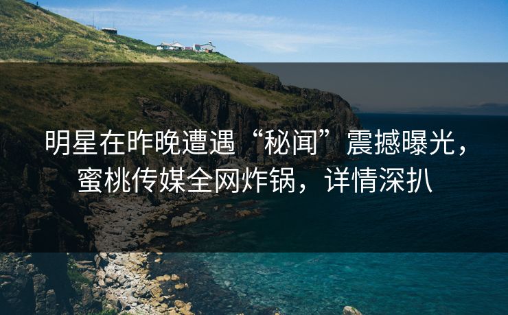 明星在昨晚遭遇“秘闻”震撼曝光，蜜桃传媒全网炸锅，详情深扒