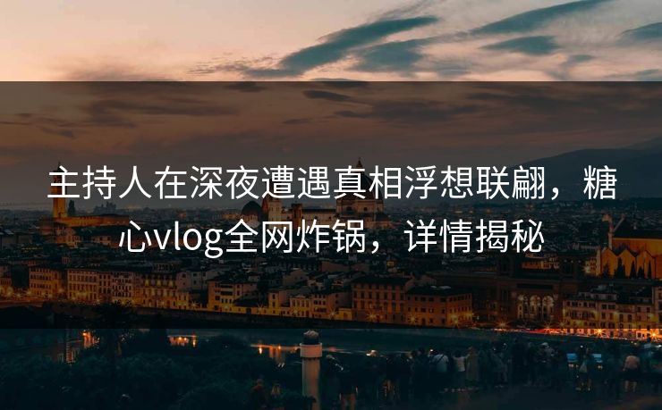 主持人在深夜遭遇真相浮想联翩，糖心vlog全网炸锅，详情揭秘