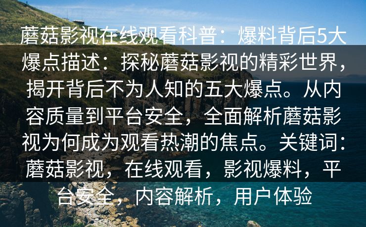 蘑菇影视在线观看科普：爆料背后5大爆点描述：探秘蘑菇影视的精彩世界，揭开背后不为人知的五大爆点。从内容质量到平台安全，全面解析蘑菇影视为何成为观看热潮的焦点。关键词：蘑菇影视，在线观看，影视爆料，平台安全，内容解析，用户体验