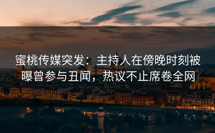 蜜桃传媒突发：主持人在傍晚时刻被曝曾参与丑闻，热议不止席卷全网