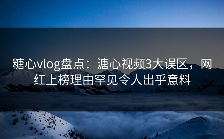 糖心vlog盘点：溏心视频3大误区，网红上榜理由罕见令人出乎意料