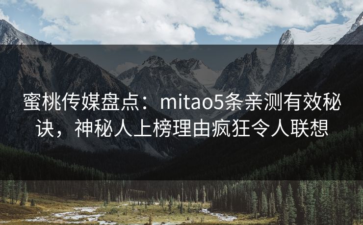 蜜桃传媒盘点：mitao5条亲测有效秘诀，神秘人上榜理由疯狂令人联想