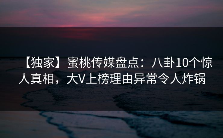 【独家】蜜桃传媒盘点：八卦10个惊人真相，大V上榜理由异常令人炸锅