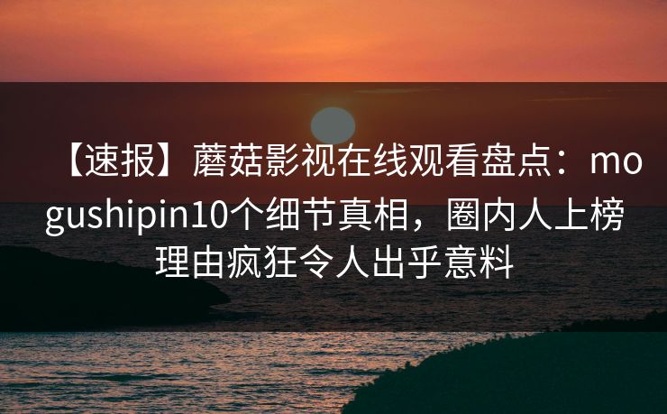 【速报】蘑菇影视在线观看盘点：mogushipin10个细节真相，圈内人上榜理由疯狂令人出乎意料