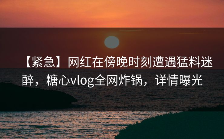 【紧急】网红在傍晚时刻遭遇猛料迷醉，糖心vlog全网炸锅，详情曝光