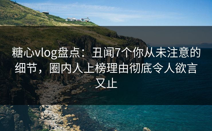 糖心vlog盘点：丑闻7个你从未注意的细节，圈内人上榜理由彻底令人欲言又止