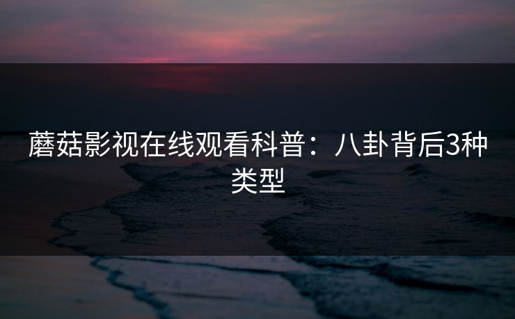 蘑菇影视在线观看科普：八卦背后3种类型