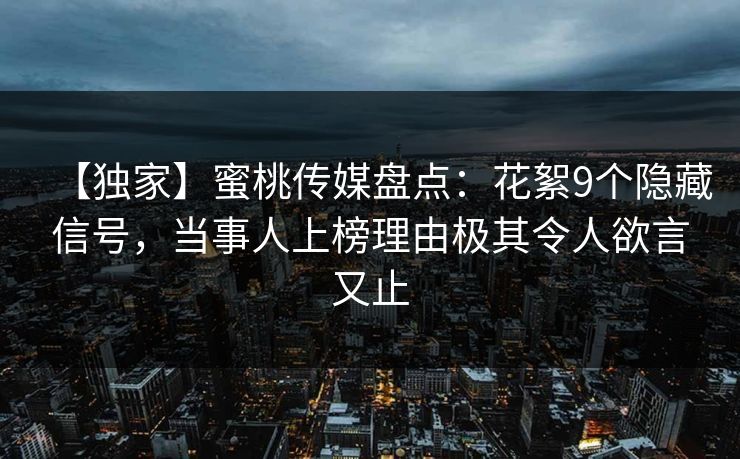 【独家】蜜桃传媒盘点：花絮9个隐藏信号，当事人上榜理由极其令人欲言又止