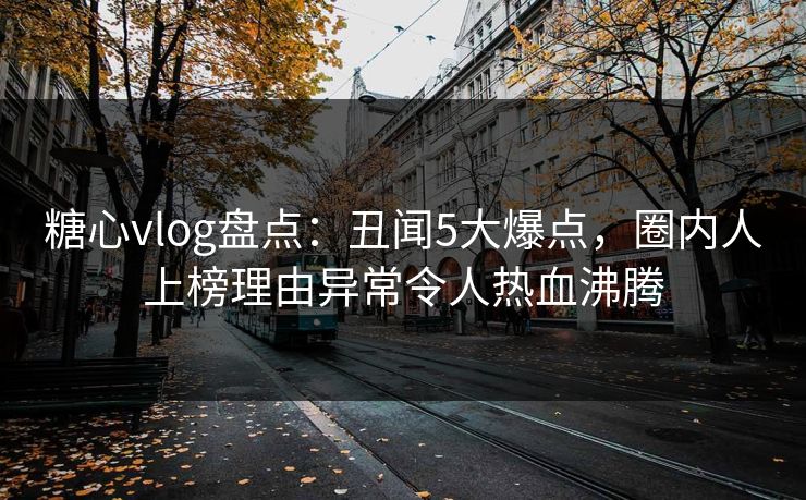 糖心vlog盘点：丑闻5大爆点，圈内人上榜理由异常令人热血沸腾