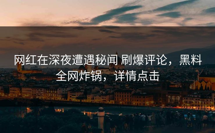 网红在深夜遭遇秘闻 刷爆评论，黑料全网炸锅，详情点击