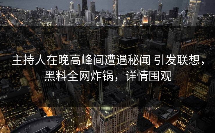 主持人在晚高峰间遭遇秘闻 引发联想，黑料全网炸锅，详情围观