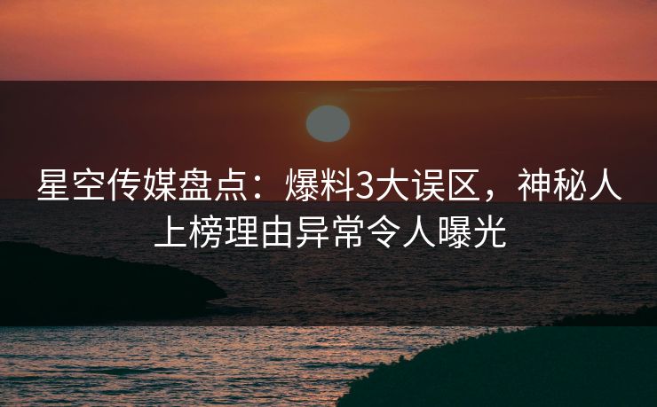 星空传媒盘点：爆料3大误区，神秘人上榜理由异常令人曝光