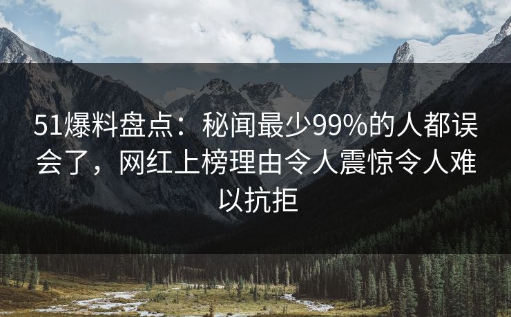 51爆料盘点：秘闻最少99%的人都误会了，网红上榜理由令人震惊令人难以抗拒