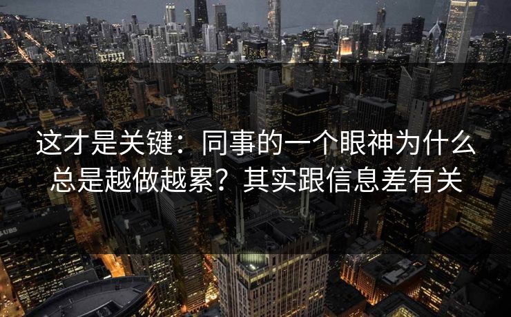 这才是关键：同事的一个眼神为什么总是越做越累？其实跟信息差有关