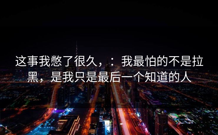 这事我憋了很久，：我最怕的不是拉黑，是我只是最后一个知道的人