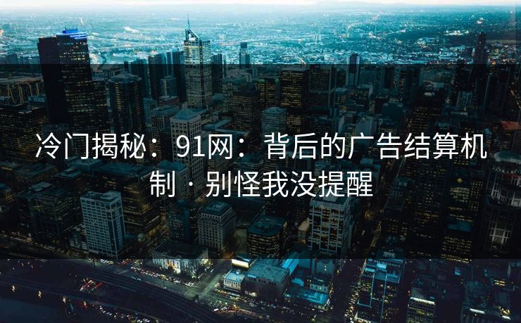 冷门揭秘：91网：背后的广告结算机制 · 别怪我没提醒