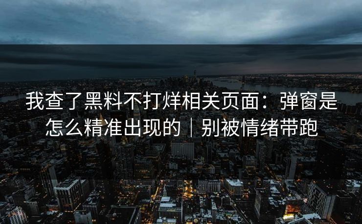 我查了黑料不打烊相关页面：弹窗是怎么精准出现的｜别被情绪带跑