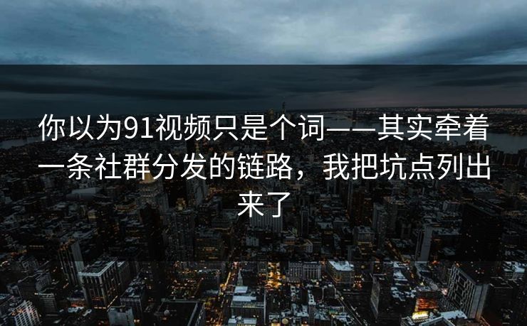 你以为91视频只是个词——其实牵着一条社群分发的链路，我把坑点列出来了