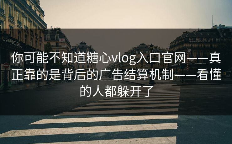 你可能不知道糖心vlog入口官网——真正靠的是背后的广告结算机制——看懂的人都躲开了