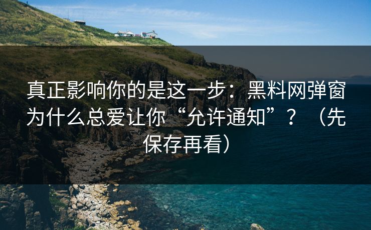 真正影响你的是这一步：黑料网弹窗为什么总爱让你“允许通知”？（先保存再看）