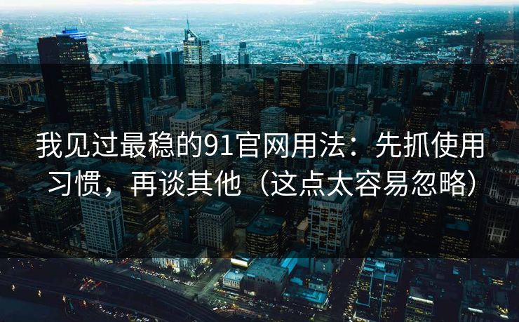 我见过最稳的91官网用法：先抓使用习惯，再谈其他（这点太容易忽略）