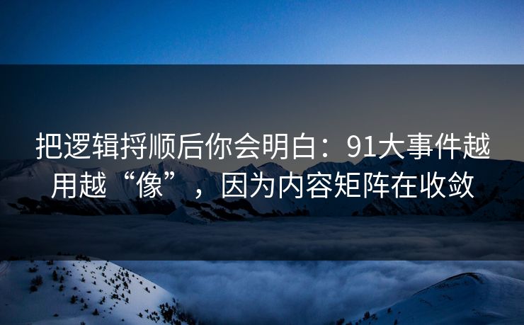 把逻辑捋顺后你会明白：91大事件越用越“像”，因为内容矩阵在收敛