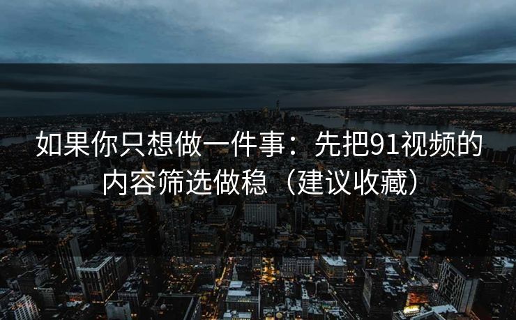 如果你只想做一件事：先把91视频的内容筛选做稳（建议收藏）
