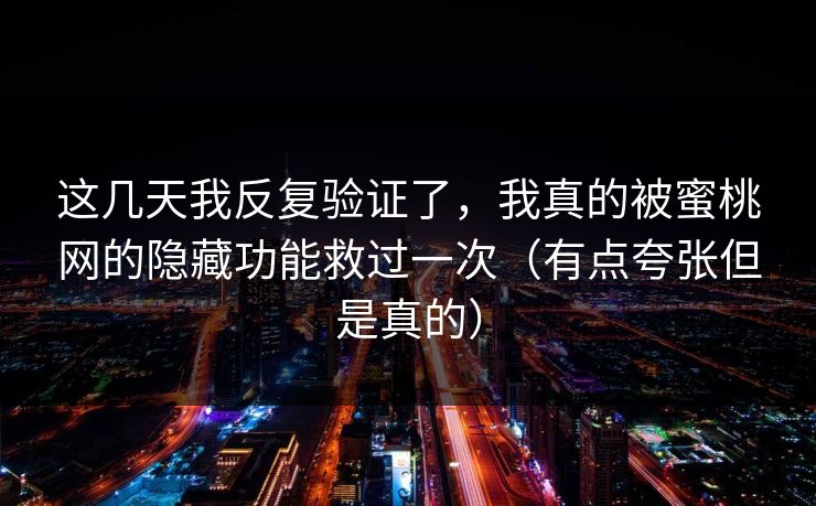 这几天我反复验证了，我真的被蜜桃网的隐藏功能救过一次（有点夸张但是真的）
