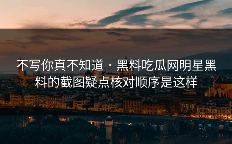 不写你真不知道 · 黑料吃瓜网明星黑料的截图疑点核对顺序是这样