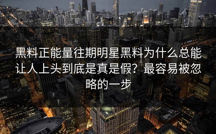 黑料正能量往期明星黑料为什么总能让人上头到底是真是假？最容易被忽略的一步